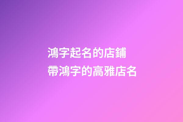 鴻字起名的店鋪 帶鴻字的高雅店名-第1張-店鋪起名-玄機派